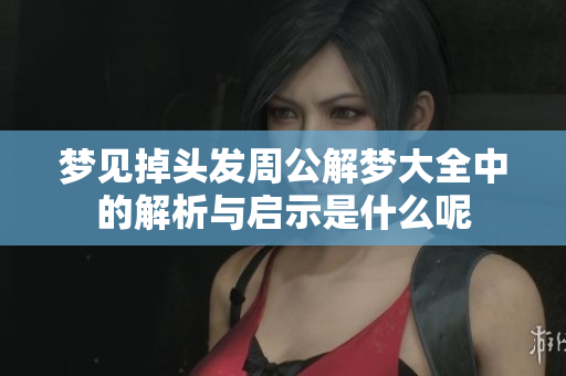 梦见掉头发周公解梦大全中的解析与启示是什么呢