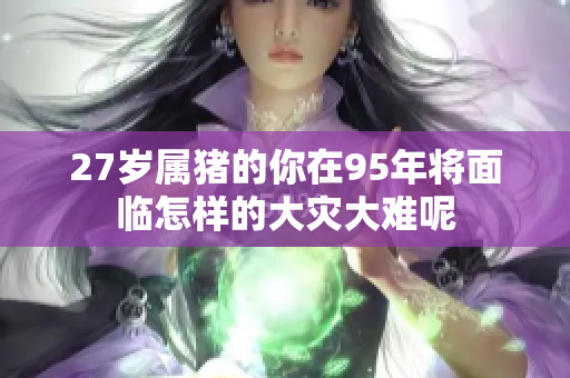 27岁属猪的你在95年将面临怎样的大灾大难呢