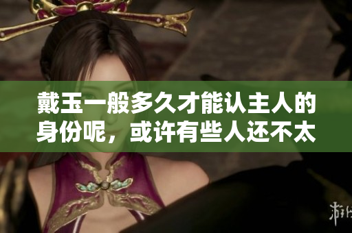 戴玉一般多久才能认主人的身份呢，或许有些人还不太清楚。