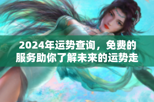 2024年运势查询，免费的服务助你了解未来的运势走向