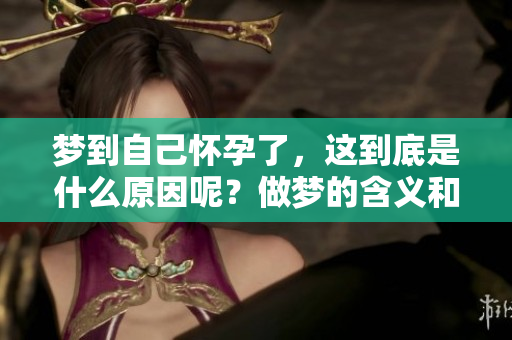 梦到自己怀孕了，这到底是什么原因呢？做梦的含义和解析盘点一下。