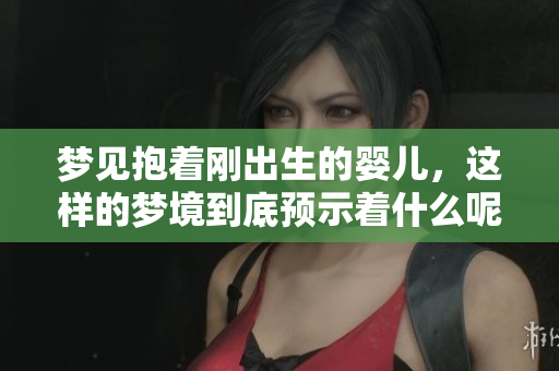 梦见抱着刚出生的婴儿，这样的梦境到底预示着什么呢？