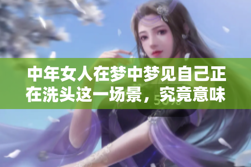 中年女人在梦中梦见自己正在洗头这一场景，究竟意味着什么呢