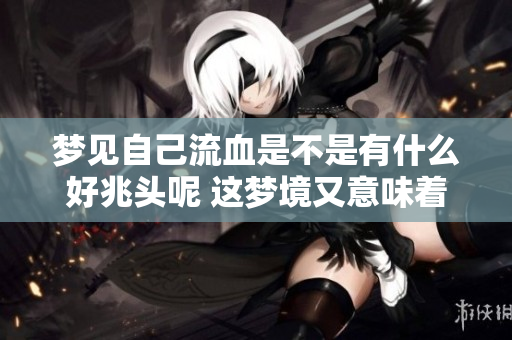 梦见自己流血是不是有什么好兆头呢 这梦境又意味着什么呢