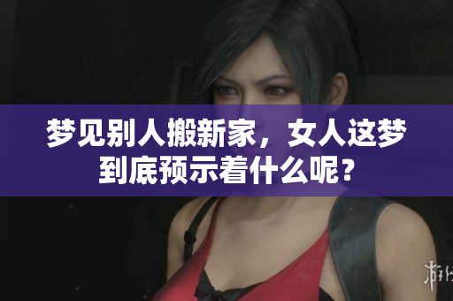 梦见别人搬新家，女人这梦到底预示着什么呢？