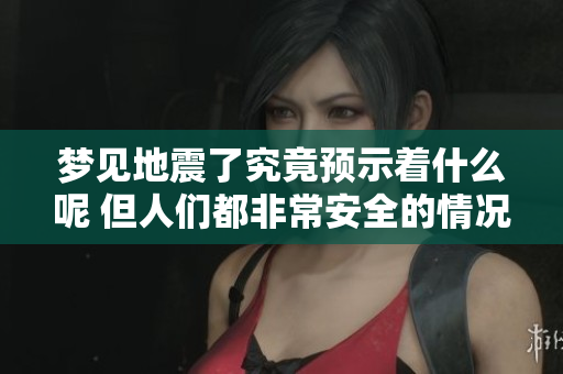 梦见地震了究竟预示着什么呢 但人们都非常安全的情况说明了什么