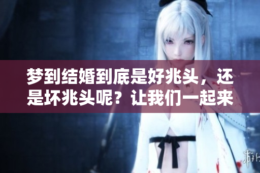 梦到结婚到底是好兆头，还是坏兆头呢？让我们一起来探讨一下。