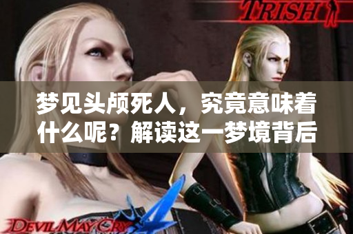 梦见头颅死人，究竟意味着什么呢？解读这一梦境背后的深层含义。