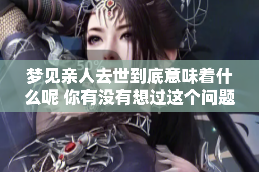 梦见亲人去世到底意味着什么呢 你有没有想过这个问题呢