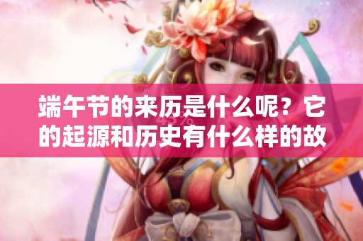 端午节的来历是什么呢？它的起源和历史有什么样的故事值得我们了解？