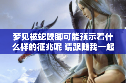 梦见被蛇咬脚可能预示着什么样的征兆呢 请跟随我一起探讨一下