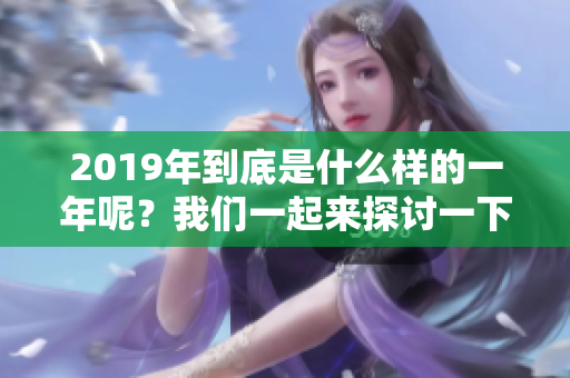 2019年到底是什么样的一年呢？我们一起来探讨一下这个问题吧。