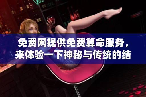 免费网提供免费算命服务，来体验一下神秘与传统的结合吧