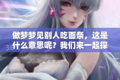 做梦梦见别人吃面条，这是什么意思呢？我们来一起探讨一下。