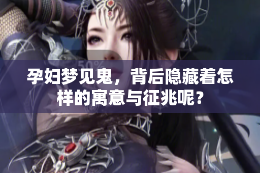 孕妇梦见鬼，背后隐藏着怎样的寓意与征兆呢？