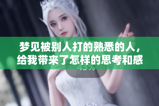 梦见被别人打的熟悉的人，给我带来了怎样的思考和感受呢