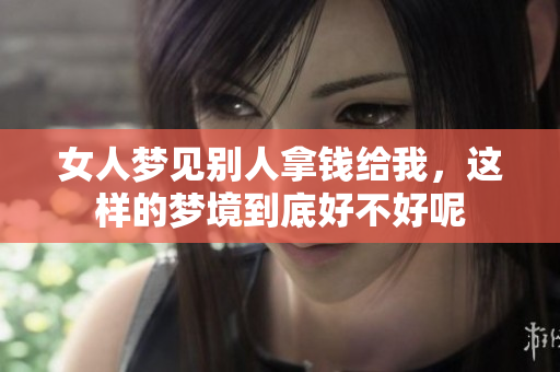 女人梦见别人拿钱给我，这样的梦境到底好不好呢