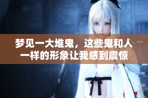 梦见一大堆鬼，这些鬼和人一样的形象让我感到震惊
