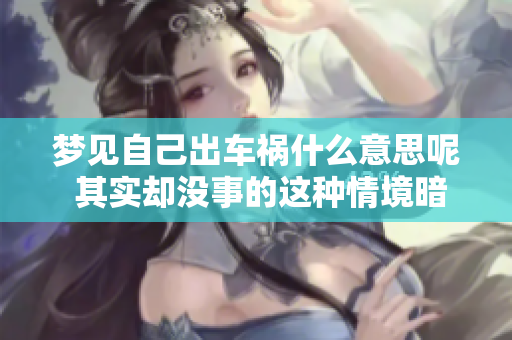 梦见自己出车祸什么意思呢 其实却没事的这种情境暗示着什么