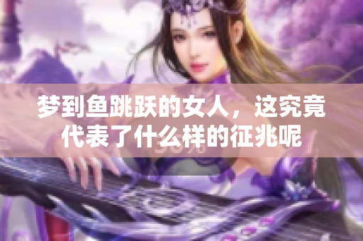 梦到鱼跳跃的女人，这究竟代表了什么样的征兆呢