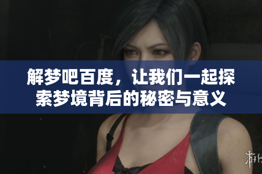 解梦吧百度，让我们一起探索梦境背后的秘密与意义