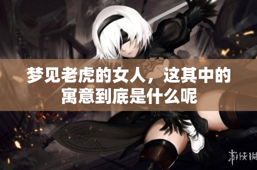 梦见老虎的女人，这其中的寓意到底是什么呢