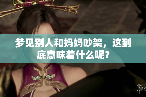 梦见别人和妈妈吵架，这到底意味着什么呢？