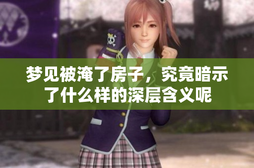 梦见被淹了房子，究竟暗示了什么样的深层含义呢