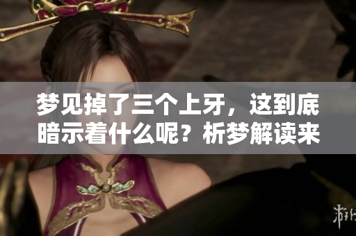 梦见掉了三个上牙，这到底暗示着什么呢？析梦解读来告诉你真相！