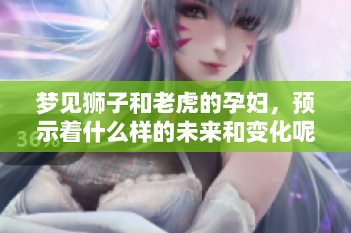 梦见狮子和老虎的孕妇，预示着什么样的未来和变化呢