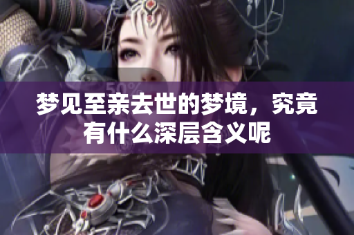 梦见至亲去世的梦境，究竟有什么深层含义呢