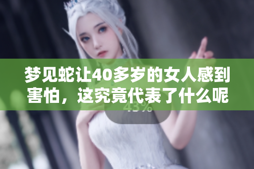 梦见蛇让40多岁的女人感到害怕，这究竟代表了什么呢