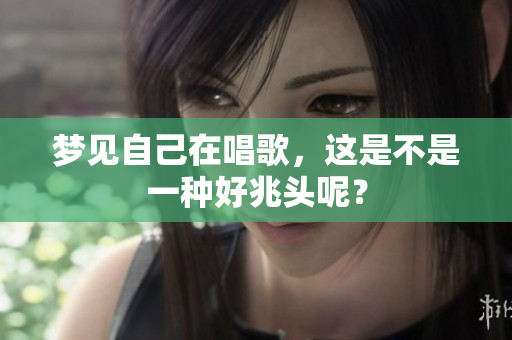 梦见自己在唱歌，这是不是一种好兆头呢？