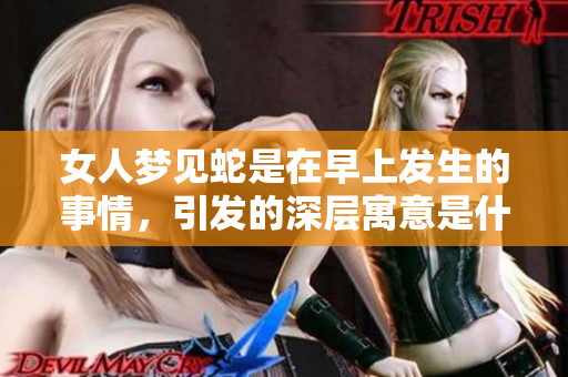 女人梦见蛇是在早上发生的事情，引发的深层寓意是什么呢