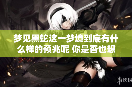 梦见黑蛇这一梦境到底有什么样的预兆呢 你是否也想知道答案