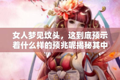 女人梦见坟头，这到底预示着什么样的预兆呢揭秘其中的含义与象征