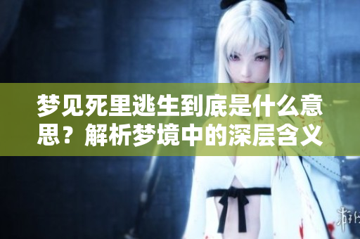 梦见死里逃生到底是什么意思？解析梦境中的深层含义与启示