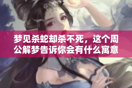 梦见杀蛇却杀不死，这个周公解梦告诉你会有什么寓意呢