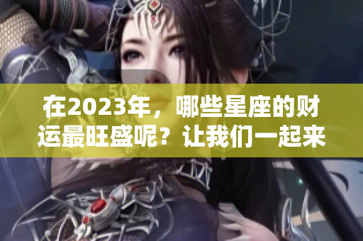 在2023年，哪些星座的财运最旺盛呢？让我们一起来探讨一下。