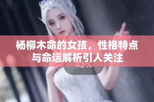 杨柳木命的女孩，性格特点与命运解析引人关注