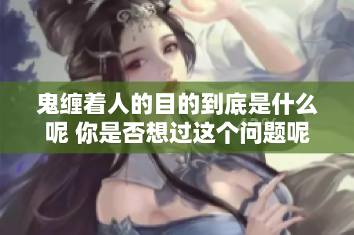 鬼缠着人的目的到底是什么呢 你是否想过这个问题呢