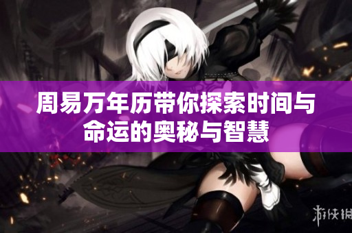 周易万年历带你探索时间与命运的奥秘与智慧