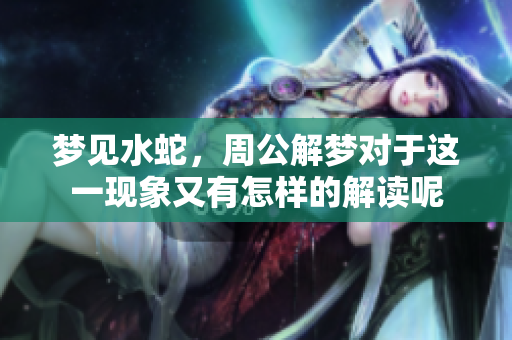 梦见水蛇，周公解梦对于这一现象又有怎样的解读呢