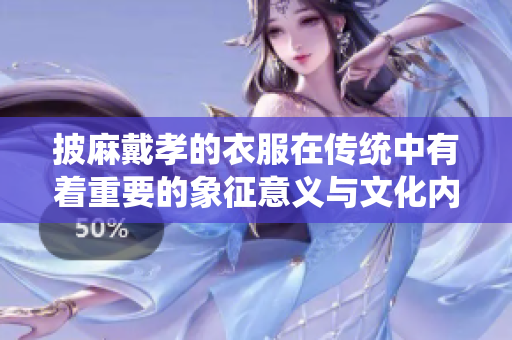 披麻戴孝的衣服在传统中有着重要的象征意义与文化内涵
