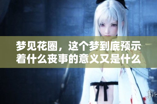 梦见花圈，这个梦到底预示着什么丧事的意义又是什么呢