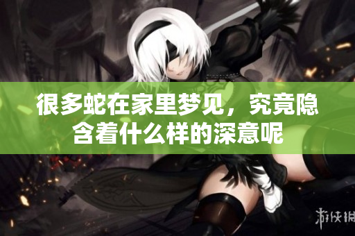 很多蛇在家里梦见，究竟隐含着什么样的深意呢