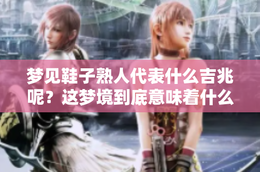 梦见鞋子熟人代表什么吉兆呢？这梦境到底意味着什么呢？