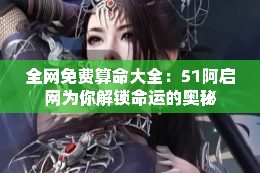 全网免费算命大全：51阿启网为你解锁命运的奥秘