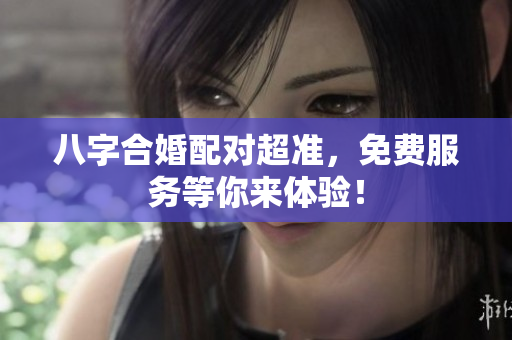 八字合婚配对超准，免费服务等你来体验！