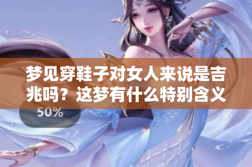 梦见穿鞋子对女人来说是吉兆吗？这梦有什么特别含义？